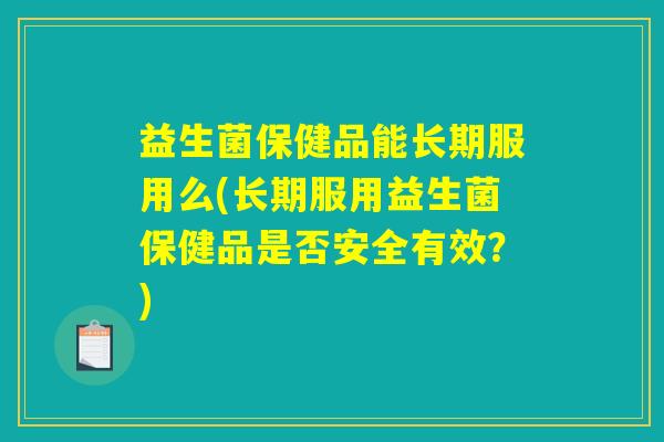 益生菌保健品能长期服用么(长期服用益生菌保健品是否安全有效？)