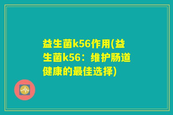 益生菌k56作用(益生菌k56:维护肠道健康的佳选择) 益生菌k56作用(益生菌k56:维护肠道健康的佳选择)