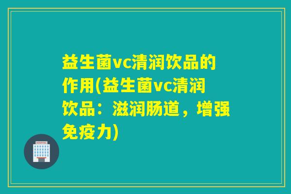 益生菌vc清润饮品的作用(益生菌vc清润饮品：滋润肠道，增强免疫力)
