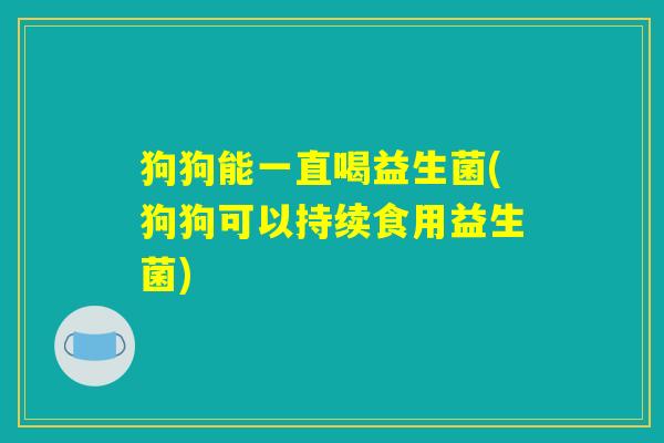 狗狗能一直喝益生菌(狗狗可以持续食用益生菌)