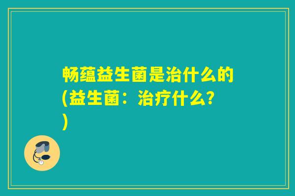 畅蕴益生菌是治什么的(益生菌：治疗什么？)
