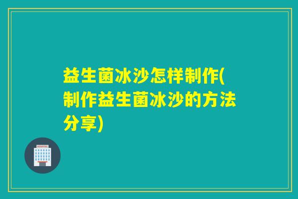 益生菌冰沙怎样制作(制作益生菌冰沙的方法分享) 益生菌冰沙怎样制作(制作益生菌冰沙的方法分享)