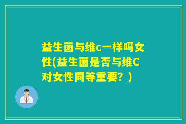 益生菌与维c一样吗女性(益生菌是否与维C对女性同等重要?) 益生菌与维c一样吗女性(益生菌是否与维C对女性同等重要?)