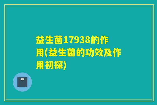 益生菌17938的作用(益生菌的功效及作用初探) 益生菌17938的作用(益生菌的功效及作用初探)