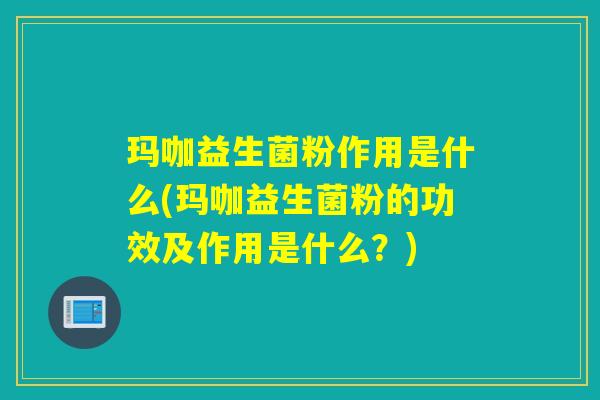 玛咖益生菌粉作用是什么(玛咖益生菌粉的功效及作用是什么?) 玛咖益生菌粉作用是什么(玛咖益生菌粉的功效及作用是什么?)