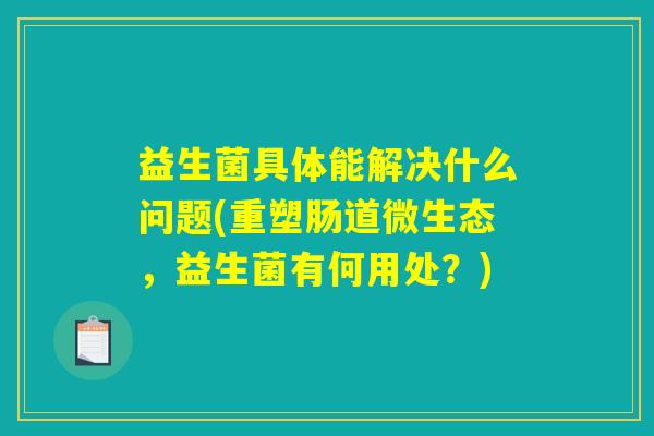 益生菌具体能解决什么问题(重塑肠道微生态，益生菌有何用处？)