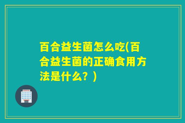 百合益生菌怎么吃(百合益生菌的正确食用方法是什么？)