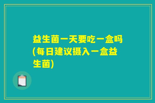 益生菌一天要吃一盒吗(每日建议摄入一盒益生菌)