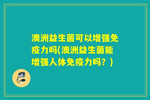 澳洲益生菌可以增强力吗(澳洲益生菌能增强人体力吗?) 澳洲益生菌可以增强力吗(澳洲益生菌能增强人体力吗?)