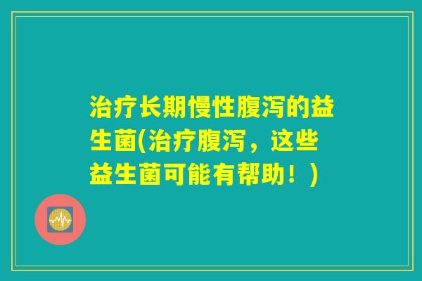 治疗长期慢性腹泻的益生菌(治疗腹泻，这些益生菌可能有帮助！)