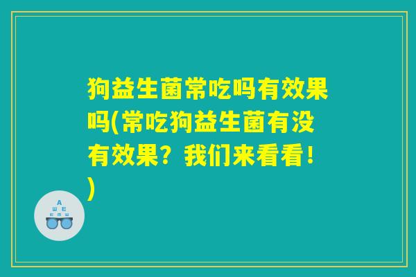 狗益生菌常吃吗有效果吗(常吃狗益生菌有没有效果？我们来看看！)
