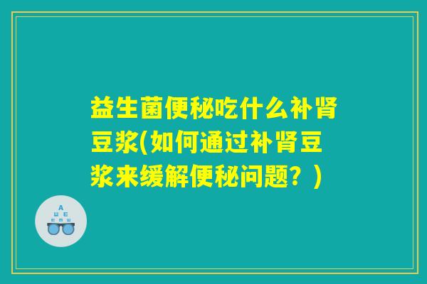 益生菌便秘吃什么补肾豆浆(如何通过补肾豆浆来缓解便秘问题？)