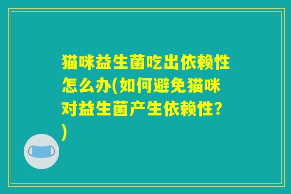 猫咪益生菌吃出依赖性怎么办(如何避免猫咪对益生菌产生依赖性？)