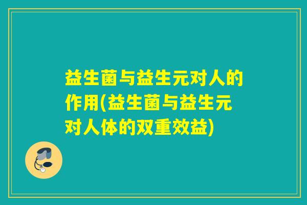 益生菌与益生元对人的作用(益生菌与益生元对人体的双重效益) 益生菌与益生元对人的作用(益生菌与益生元对人体的双重效益)