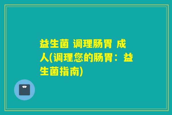益生菌 调理肠胃 成人(调理您的肠胃：益生菌指南)