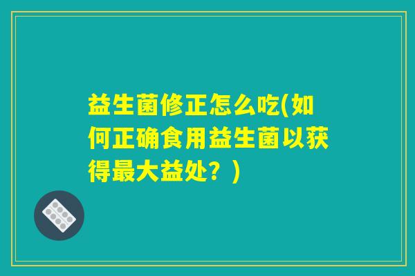 益生菌修正怎么吃(如何正确食用益生菌以获得最大益处？)