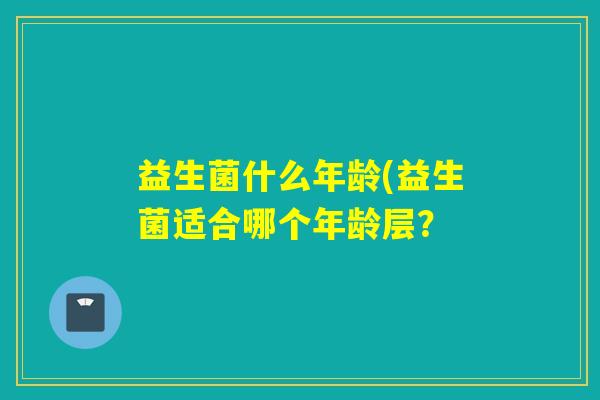 益生菌什么年龄(益生菌适合哪个年龄层？