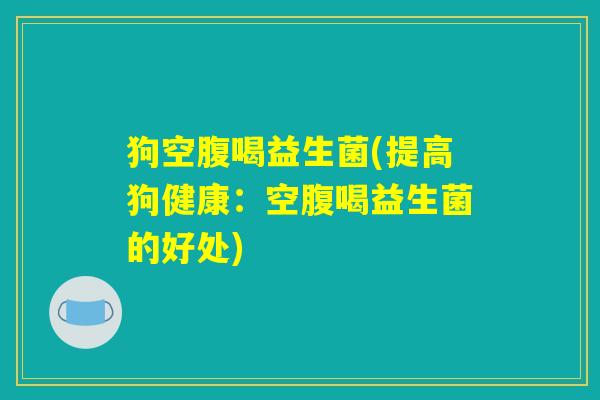狗空腹喝益生菌(提高狗健康：空腹喝益生菌的好处)