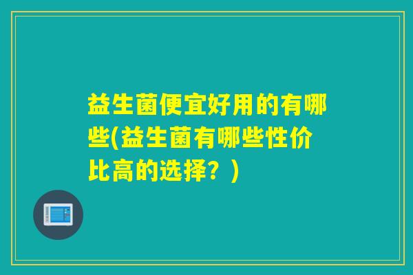 益生菌便宜好用的有哪些(益生菌有哪些性价比高的选择？)