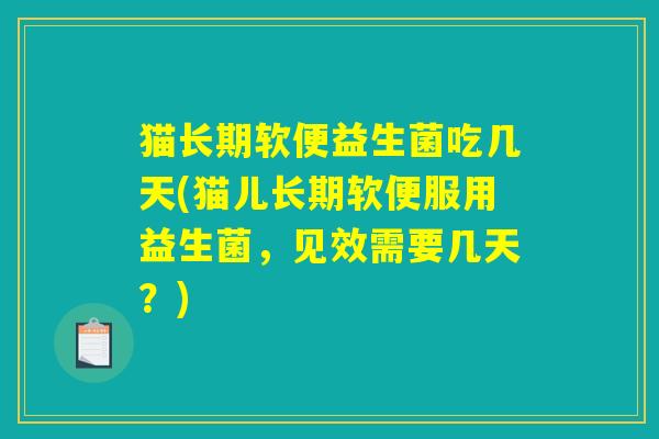 猫长期软便益生菌吃几天(猫儿长期软便服用益生菌，见效需要几天？)