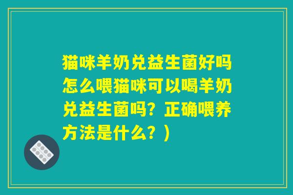 猫咪羊奶兑益生菌好吗怎么喂猫咪可以喝羊奶兑益生菌吗？正确喂养方法是什么？)