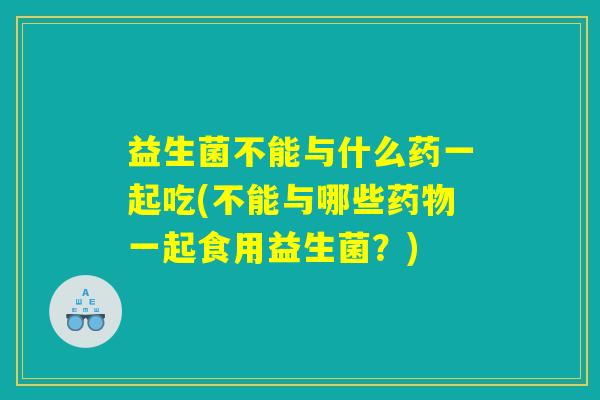 益生菌不能与什么药一起吃(不能与哪些药物一起食用益生菌？)