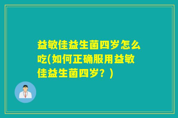 益敏佳益生菌四岁怎么吃(如何正确服用益敏佳益生菌四岁？)