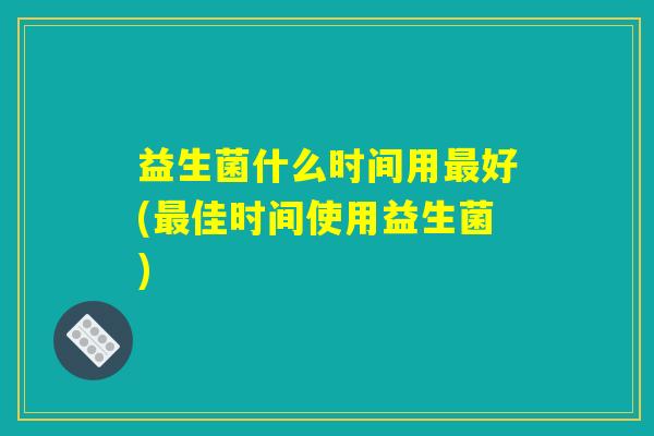 益生菌什么时间用最好(最佳时间使用益生菌)