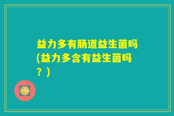 益力多有肠道益生菌吗(益力多含有益生菌吗?) 益力多有肠道益生菌吗(益力多含有益生菌吗?)
