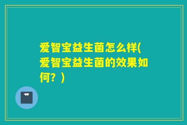 爱智宝益生菌怎么样(爱智宝益生菌的效果如何？)