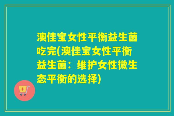 澳佳宝女性平衡益生菌吃完(澳佳宝女性平衡益生菌：维护女性微生态平衡的选择)