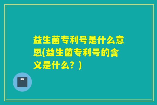 益生菌专利号是什么意思(益生菌专利号的含义是什么？)