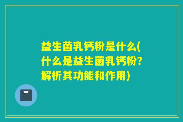 益生菌乳钙粉是什么(什么是益生菌乳钙粉？解析其功能和作用)