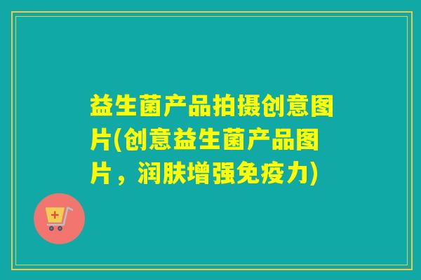 益生菌产品拍摄创意图片(创意益生菌产品图片，润肤增强免疫力)