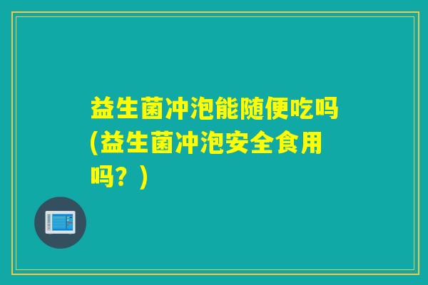 益生菌冲泡能随便吃吗(益生菌冲泡安全食用吗？)