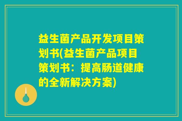 益生菌产品开发项目策划书(益生菌产品项目策划书：提高肠道健康的全新解决方案)