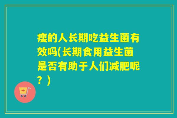 瘦的人长期吃益生菌有效吗(长期食用益生菌是否有助于人们减肥呢？)