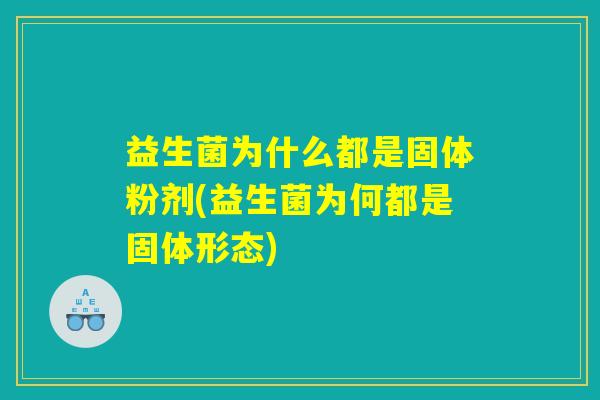 益生菌为什么都是固体粉剂(益生菌为何都是固体形态)