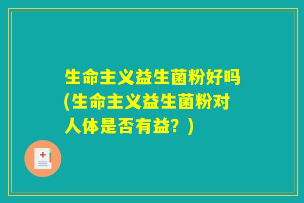 生命主义益生菌粉好吗(生命主义益生菌粉对人体是否有益？)