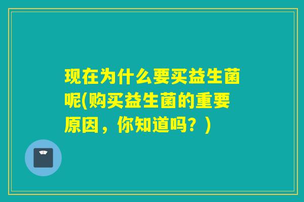 现在为什么要买益生菌呢(购买益生菌的重要原因，你知道吗？)
