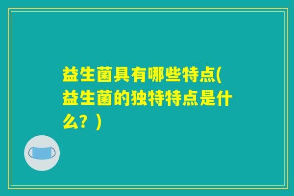 益生菌具有哪些特点(益生菌的独特特点是什么？)