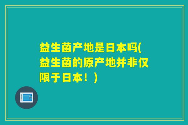 益生菌产地是日本吗(益生菌的原产地并非仅限于日本！)