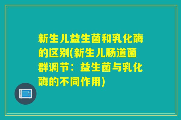 新生儿益生菌和乳化酶的区别(新生儿肠道菌群调节：益生菌与乳化酶的不同作用)
