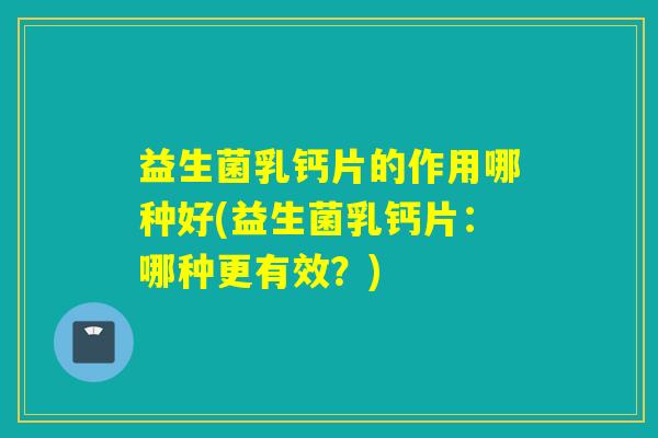 益生菌乳钙片的作用哪种好(益生菌乳钙片:哪种更有效?) 益生菌乳钙片的作用哪种好(益生菌乳钙片:哪种更有效?)