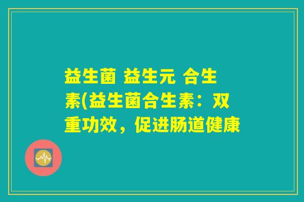 益生菌 益生元 合生素(益生菌合生素：双重功效，促进肠道健康