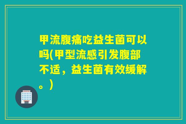 甲流腹痛吃益生菌可以吗(甲型流感引发腹部不适，益生菌有效缓解。)