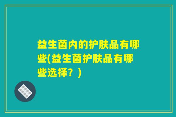 益生菌内的护肤品有哪些(益生菌护肤品有哪些选择？)