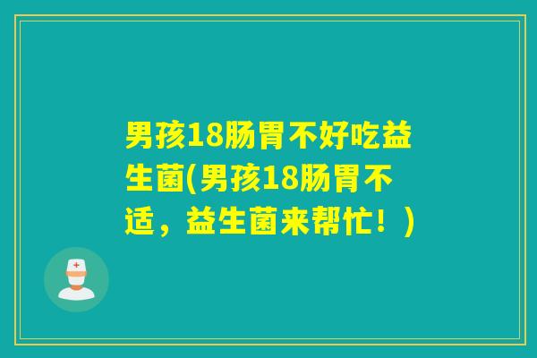 男孩18肠胃不好吃益生菌(男孩18肠胃不适，益生菌来帮忙！)