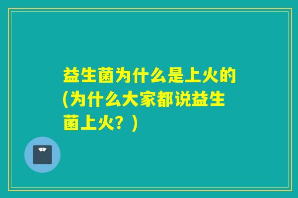 益生菌为什么是上火的(为什么大家都说益生菌上火？)