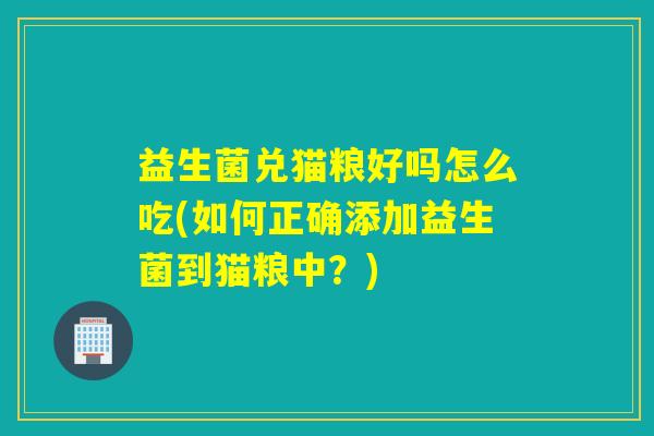 益生菌兑猫粮好吗怎么吃(如何正确添加益生菌到猫粮中？)